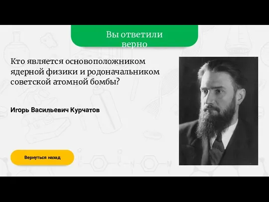 Вы ответили верно Игорь Васильевич Курчатов Вернуться назад Кто является