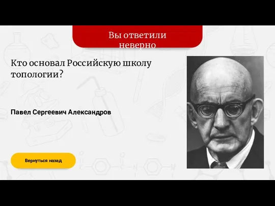 Вы ответили неверно Вернуться назад Павел Сергеевич Александров Кто основал Российскую школу топологии?