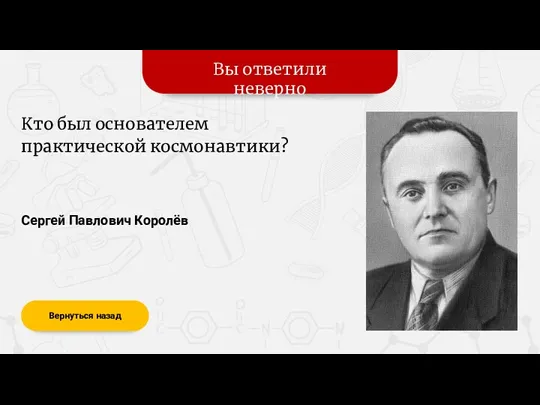 Вы ответили неверно Вернуться назад Сергей Павлович Королёв Кто был основателем практической космонавтики?