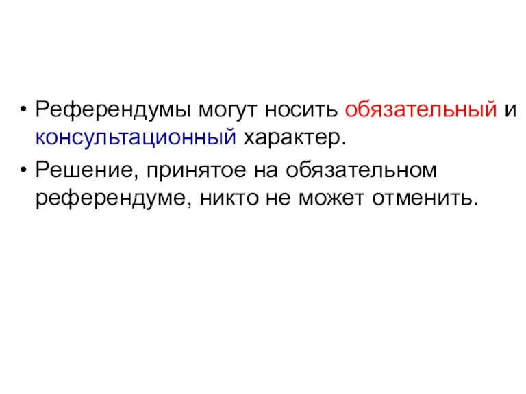 Референдумы могут носить обязательный и консультационный характер. Решение, принятое на обязательном референдуме, никто не может отменить.