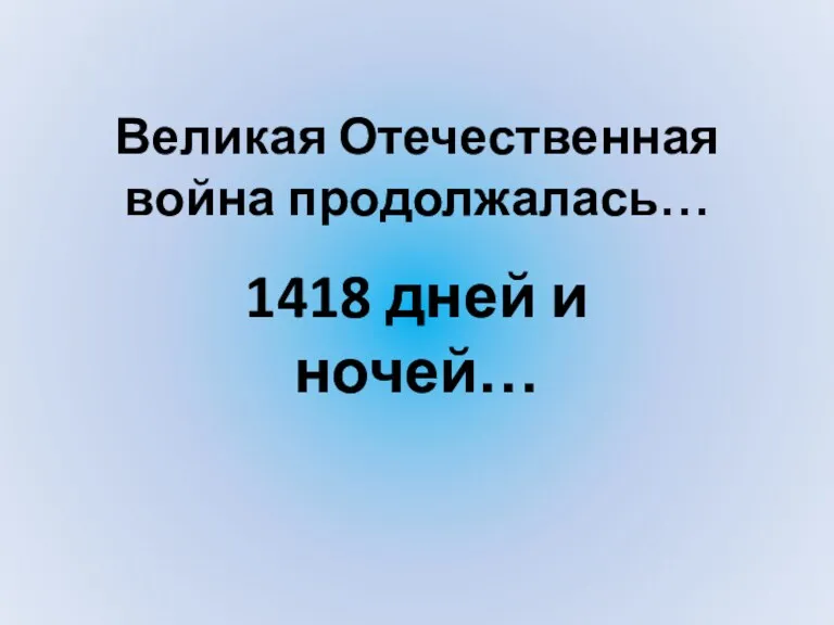 Великая Отечественная война продолжалась… 1418 дней и ночей…