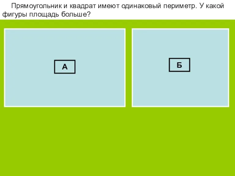 Прямоугольник и квадрат имеют одинаковый периметр. У какой фигуры площадь больше? А Б