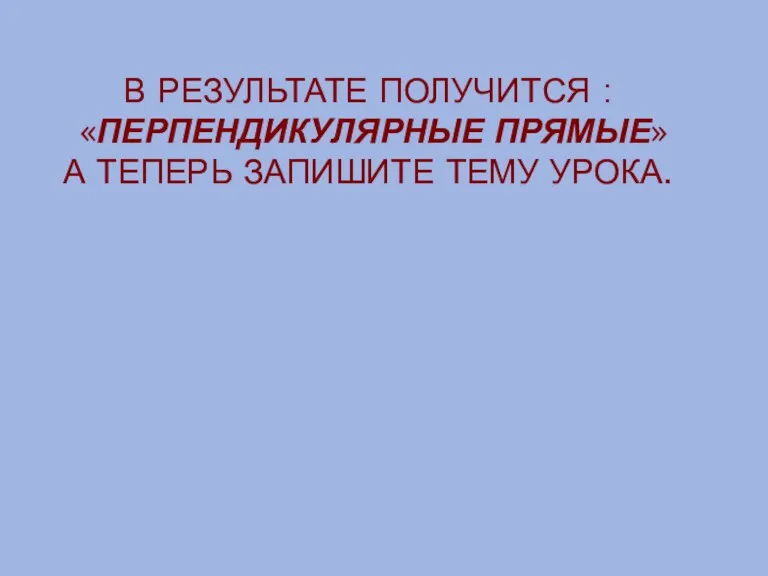 В РЕЗУЛЬТАТЕ ПОЛУЧИТСЯ : «ПЕРПЕНДИКУЛЯРНЫЕ ПРЯМЫЕ» А ТЕПЕРЬ ЗАПИШИТЕ ТЕМУ УРОКА.