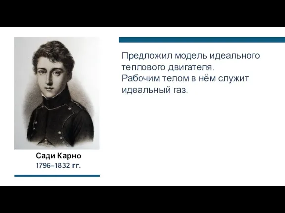 Сади Карно 1796–1832 гг. Предложил модель идеального теплового двигателя. Рабочим телом в нём служит идеальный газ.