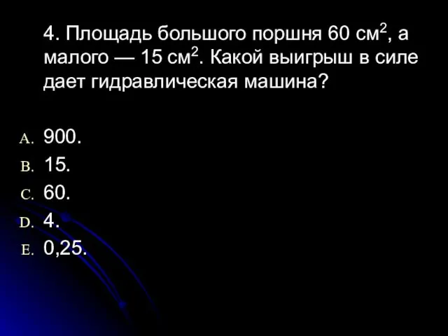 4. Площадь большого поршня 60 см2, а малого — 15