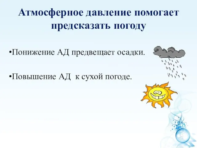 Атмосферное давление помогает предсказать погоду Понижение АД предвещает осадки. Повышение АД к сухой погоде.