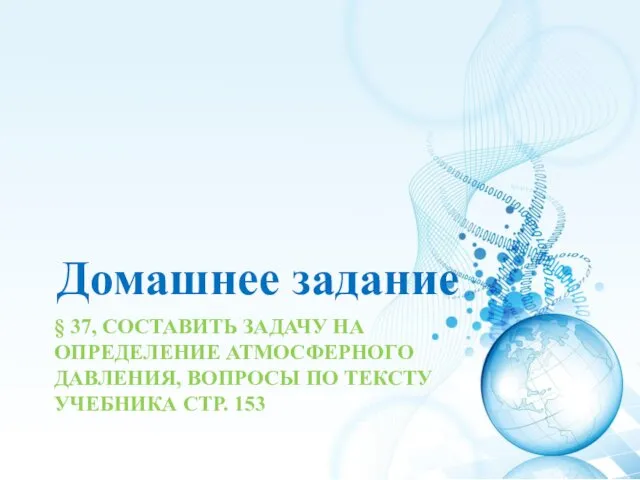 § 37, СОСТАВИТЬ ЗАДАЧУ НА ОПРЕДЕЛЕНИЕ АТМОСФЕРНОГО ДАВЛЕНИЯ, ВОПРОСЫ ПО ТЕКСТУ УЧЕБНИКА СТР. 153 Домашнее задание