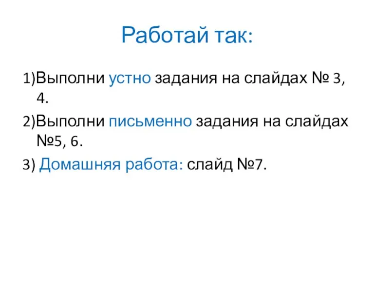 Работай так: 1)Выполни устно задания на слайдах № 3, 4.