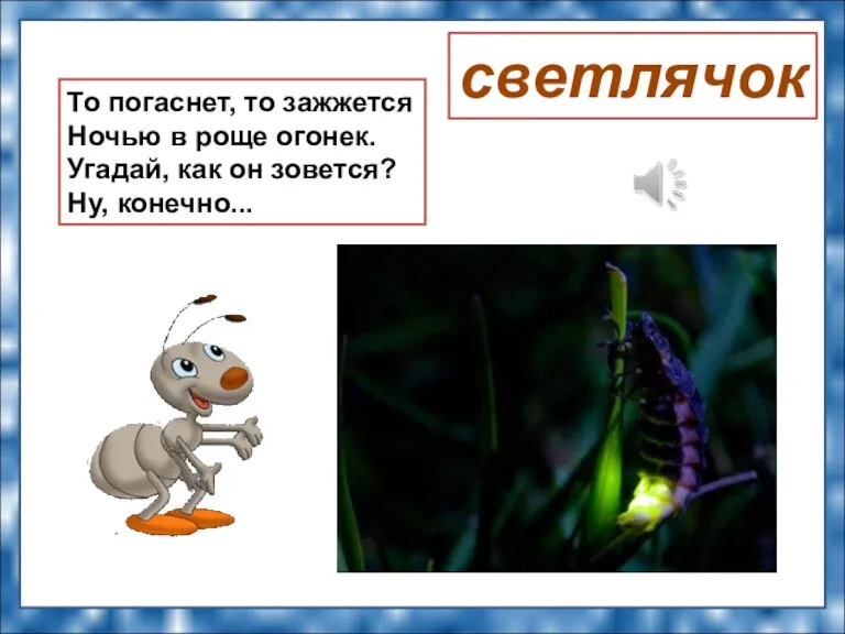 То погаснет, то зажжется Ночью в роще огонек. Угадай, как он зовется? Ну, конечно... светлячок