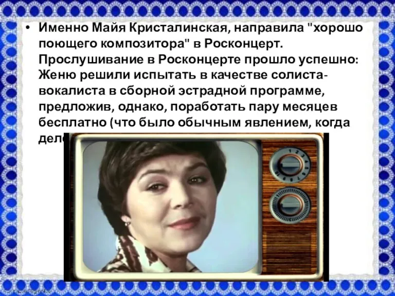 Именно Майя Кристалинская, направила "хорошо поющего композитора" в Росконцерт. Прослушивание