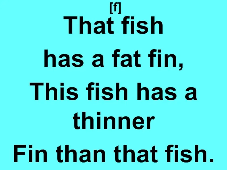 [f] That fish has a fat fin, This fish has a thinner Fin than that fish.