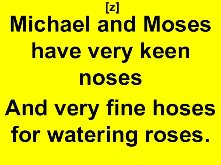 [z] Michael and Moses have very keen noses And very fine hoses for watering roses.