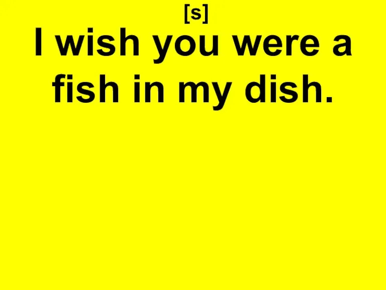 [s] I wish you were a fish in my dish.