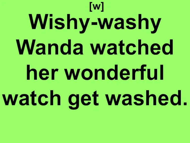 [w] Wishy-washy Wanda watched her wonderful watch get washed.