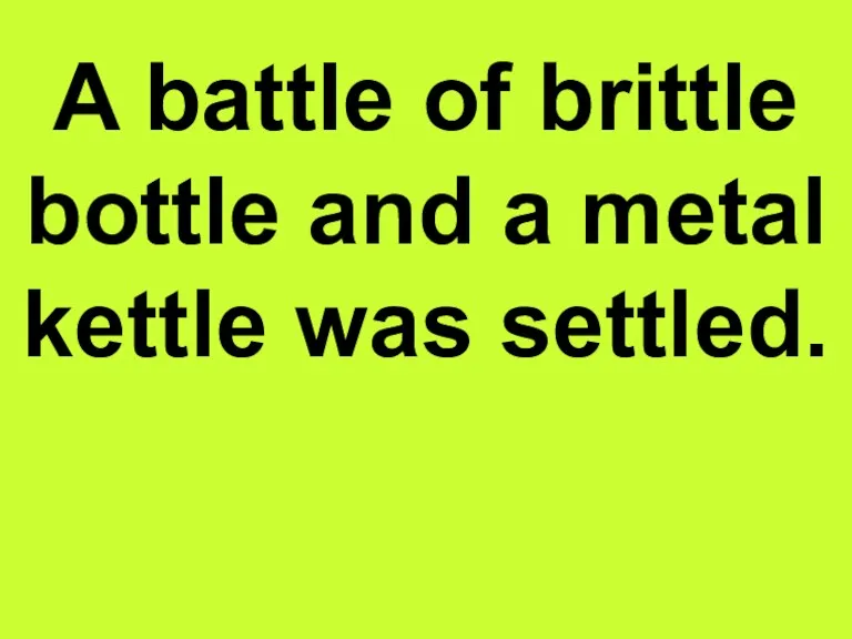 A battle of brittle bottle and a metal kettle was settled.