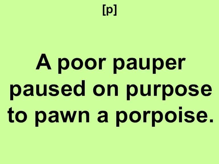 [p] A poor pauper paused on purpose to pawn a porpoise.