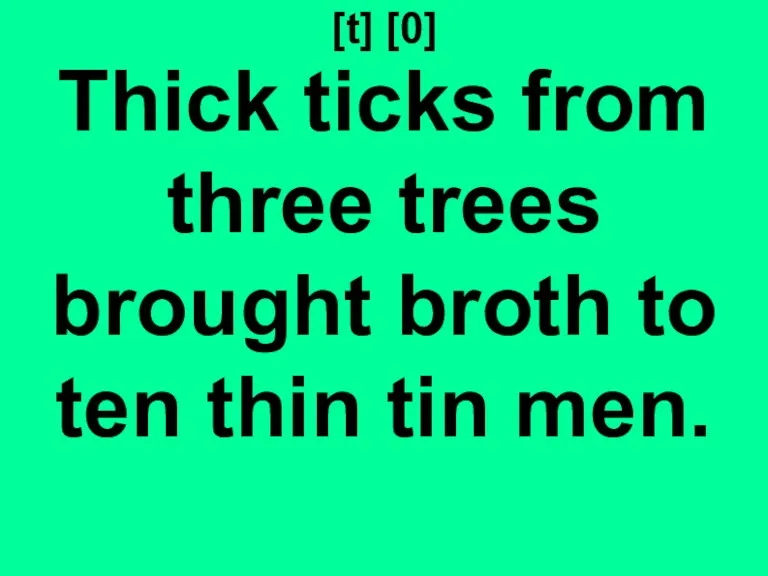 [t] [0] Thick ticks from three trees brought broth to ten thin tin men.