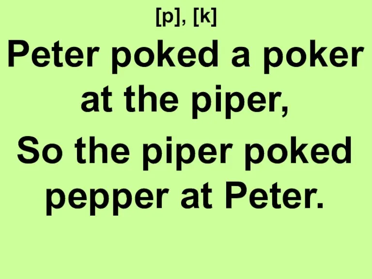[p], [k] Peter poked a poker at the piper, So the piper poked pepper at Peter.