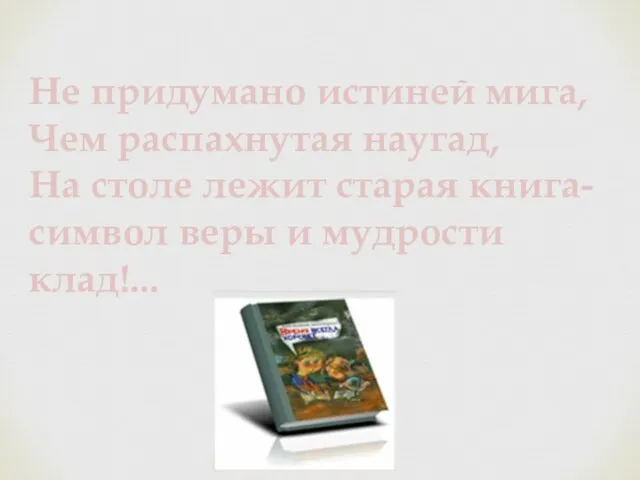 Не придумано истиней мига, Чем распахнутая наугад, На столе лежит старая книга-символ веры и мудрости клад!...