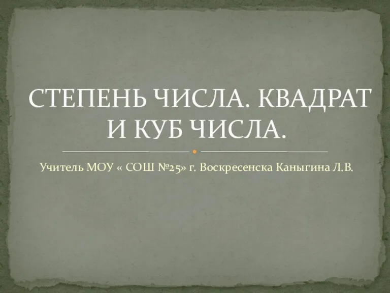 Учитель МОУ « СОШ №25» г. Воскресенска Каныгина Л.В. СТЕПЕНЬ ЧИСЛА. КВАДРАТ И КУБ ЧИСЛА.