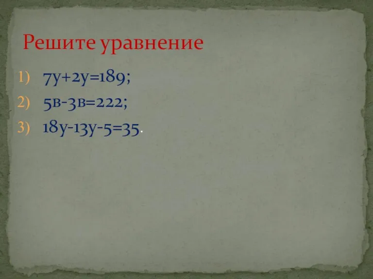 7у+2у=189; 5в-3в=222; 18у-13у-5=35. Решите уравнение