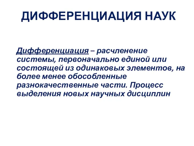 ДИФФЕРЕНЦИАЦИЯ НАУК Дифференциация – расчленение системы, первоначально единой или состоящей из одинаковых элементов,