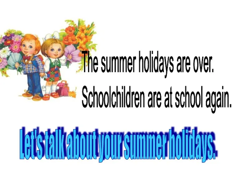 Let's talk about your summer holidays. The summer holidays are over. Schoolchildren are at school again.
