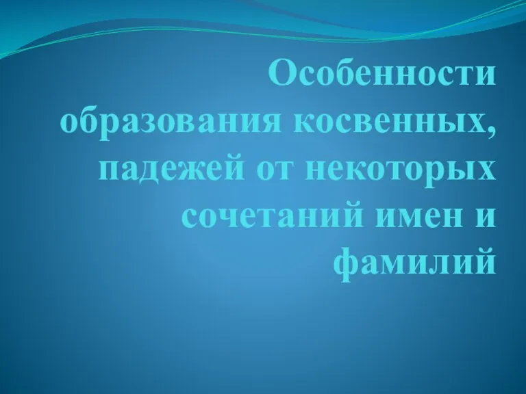 Особенности образования косвенных, падежей от некоторых сочетаний имен и фамилий