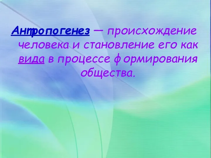 Антропогенез — происхождение человека и становление его как вида в процессе формирования общества.