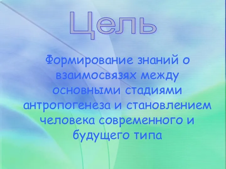 Формирование знаний о взаимосвязях между основными стадиями антропогенеза и становлением человека современного и будущего типа Цель