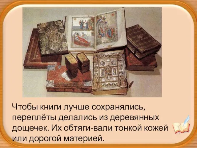 Чтобы книги лучше сохранялись, переплёты делались из деревянных дощечек. Их обтяги-вали тонкой кожей или дорогой материей.