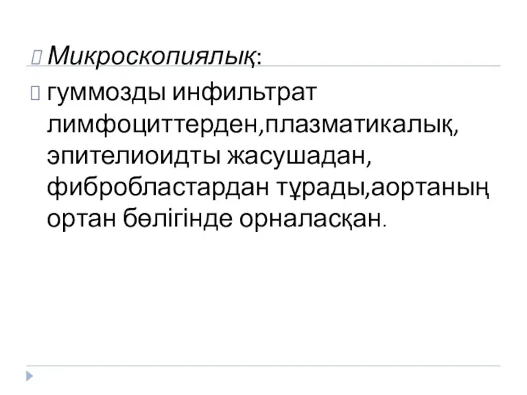 Микроскопиялық: гуммозды инфильтрат лимфоциттерден,плазматикалық,эпителиоидты жасушадан,фибробластардан тұрады,аортаның ортан бөлігінде орналасқан.