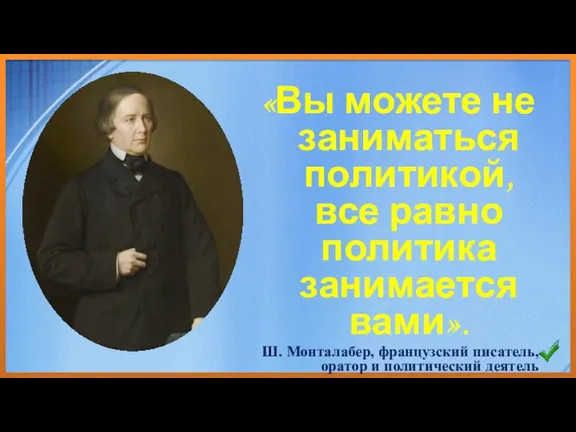 «Вы можете не заниматься политикой, все равно политика занимается вами». Ш. Монталабер, французский