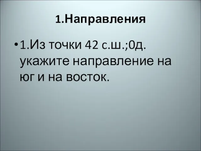 1.Направления 1.Из точки 42 c.ш.;0д. укажите направление на юг и на восток.