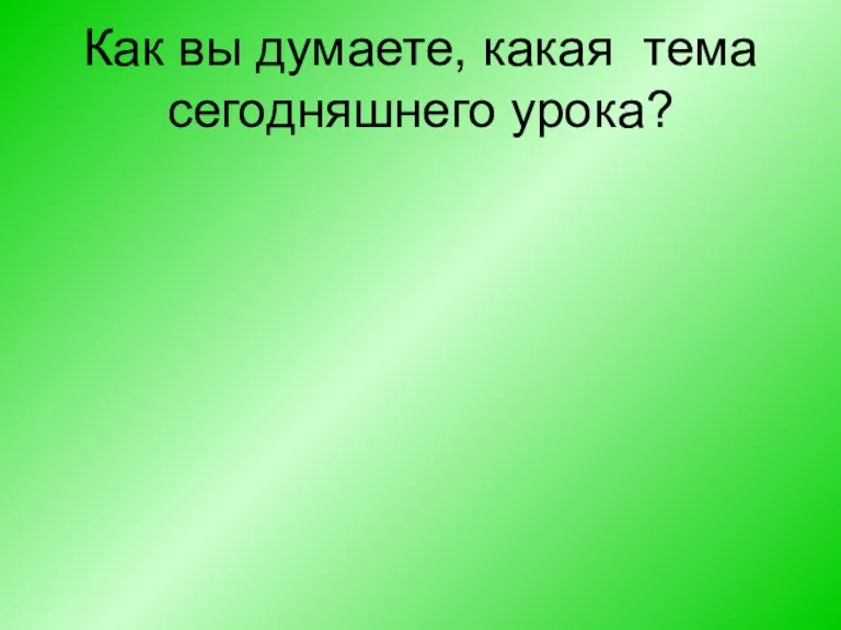 Как вы думаете, какая тема сегодняшнего урока?