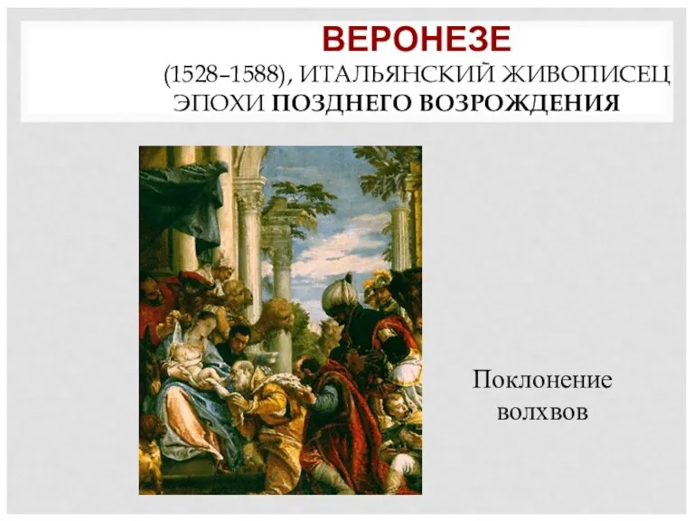 ВЕРОНЕЗЕ (1528–1588), ИТАЛЬЯНСКИЙ ЖИВОПИСЕЦ ЭПОХИ ПОЗДНЕГО ВОЗРОЖДЕНИЯ Поклонение волхвов