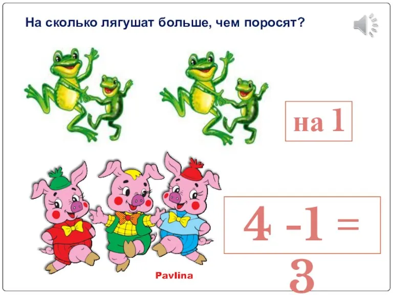 На сколько лягушат больше, чем поросят? на 1 4 -1 = 3