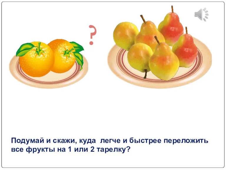 Подумай и скажи, куда легче и быстрее переложить все фрукты на 1 или 2 тарелку? ?