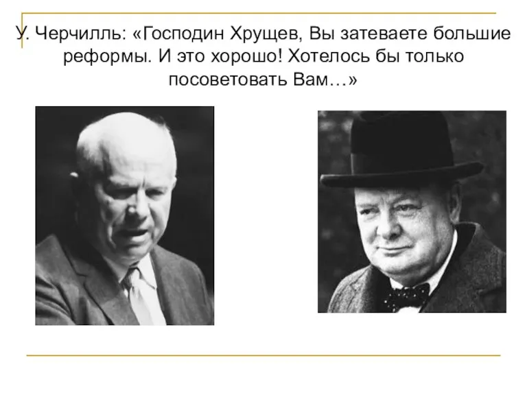 У. Черчилль: «Господин Хрущев, Вы затеваете большие реформы. И это хорошо! Хотелось бы только посоветовать Вам…»