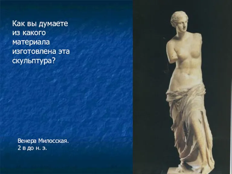 Венера Милосская. 2 в до н. э. Как вы думаете из какого материала изготовлена эта скульптура?