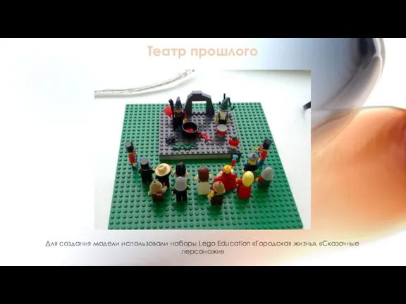 Театр прошлого Для создания модели использовали наборы Lego Education «Городская жизнь», «Сказочные персонажи»