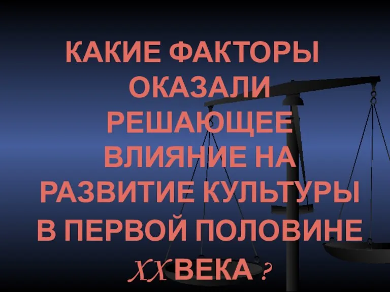 КАКИЕ ФАКТОРЫ ОКАЗАЛИ РЕШАЮЩЕЕ ВЛИЯНИЕ НА РАЗВИТИЕ КУЛЬТУРЫ В ПЕРВОЙ ПОЛОВИНЕ XX ВЕКА ?