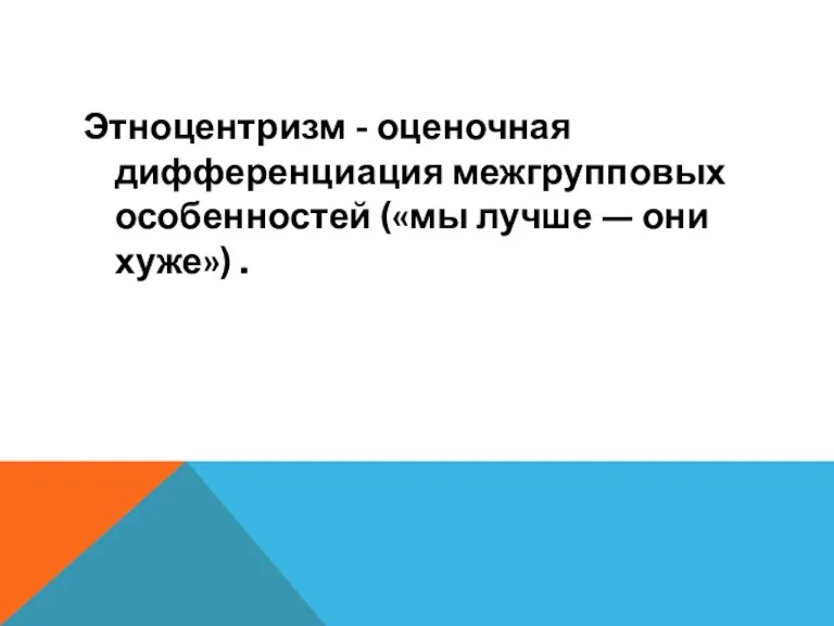 Этноцентризм - оценочная дифференциация межгрупповых особенностей («мы лучше — они хуже») .