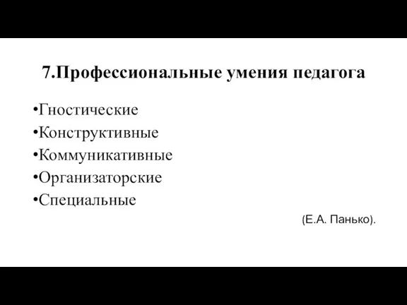 7.Профессиональные умения педагога Гностические Конструктивные Коммуникативные Организаторские Специальные (Е.А. Панько).