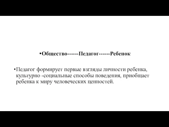 Общество------Педагог------Ребенок Педагог формирует первые взгляды личности ребенка, культурно -социальные способы