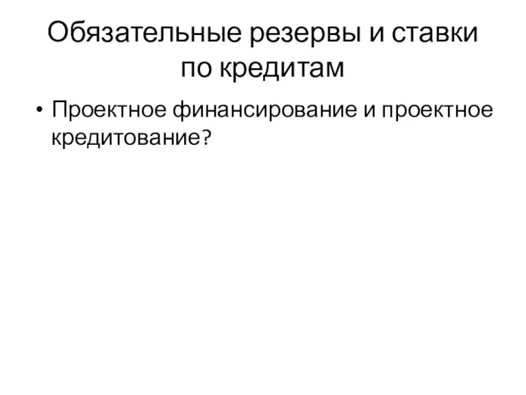 Обязательные резервы и ставки по кредитам Проектное финансирование и проектное кредитование?