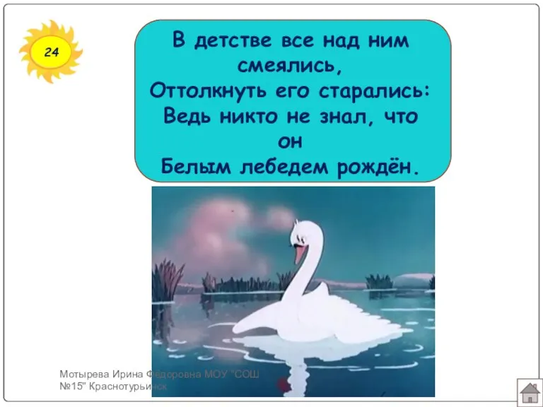 24 В детстве все над ним смеялись, Оттолкнуть его старались: Ведь никто не