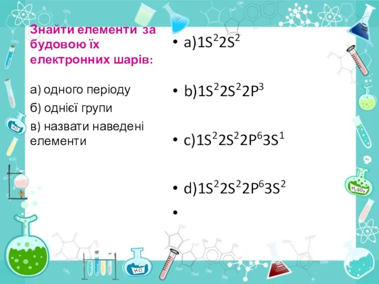 Знайти елементи за будовою їх електронних шарів: a)1S22S2 b)1S22S22P3 c)1S22S22P63S1