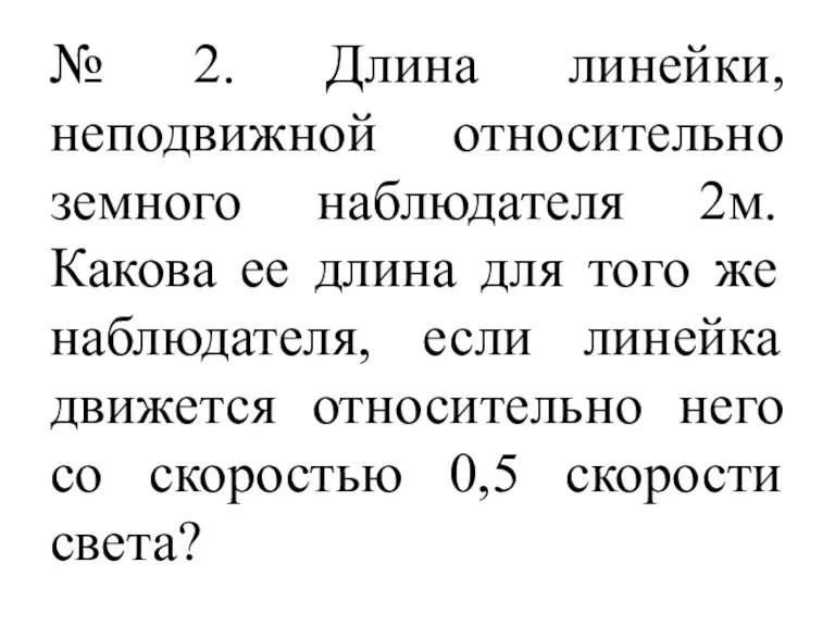 № 2. Длина линейки, неподвижной относительно земного наблюдателя 2м. Какова