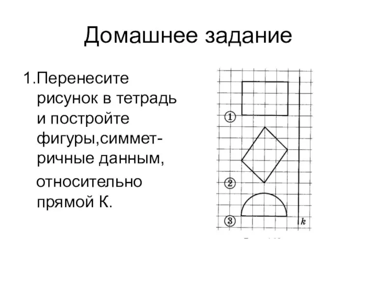 Домашнее задание 1.Перенесите рисунок в тетрадь и постройте фигуры,симмет-ричные данным, относительно прямой К.